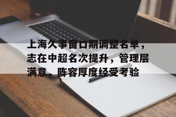 欧宝体育官网登录-上海久事窗口期调整名单，志在中超名次提升，管理层满意，阵容厚度经受考验