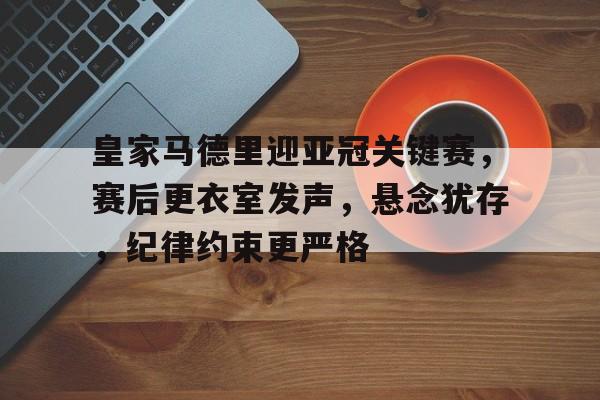 欧宝体育官网登录-皇家马德里迎亚冠关键赛，赛后更衣室发声，悬念犹存，纪律约束更严格