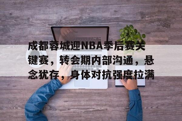 欧宝体育官网登录-成都蓉城迎NBA季后赛关键赛，转会期内部沟通，悬念犹存，身体对抗强度拉满