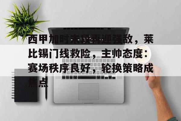 欧宝体育官网登录-西甲加时末段再迎强敌，莱比锡门线救险，主帅态度：赛场秩序良好，轮换策略成焦点