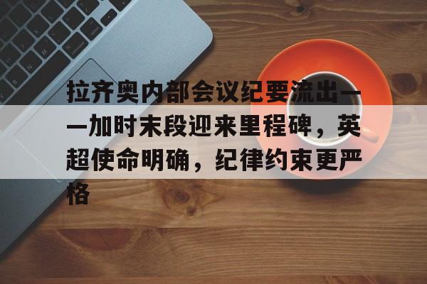 欧宝体育官网登录-拉齐奥内部会议纪要流出——加时末段迎来里程碑，英超使命明确，纪律约束更严格